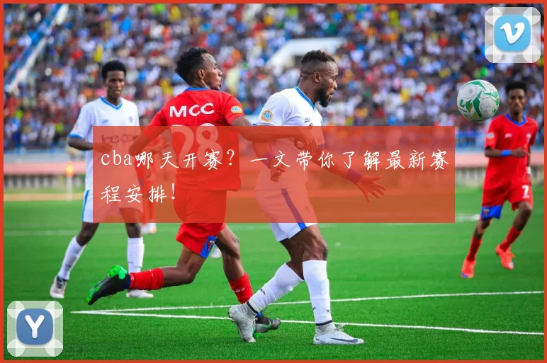 cba哪天开赛？一文带你了解最新赛程安排！