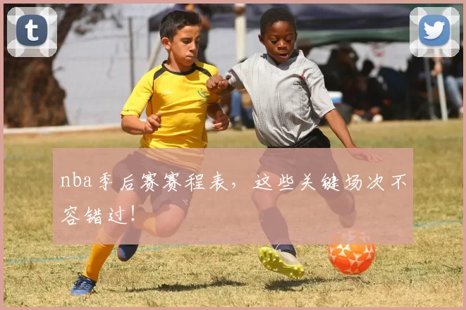 nba季后赛赛程表，这些关键场次不容错过！