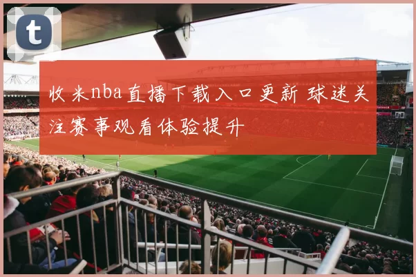 收米nba直播下载入口更新 球迷关注赛事观看体验提升
