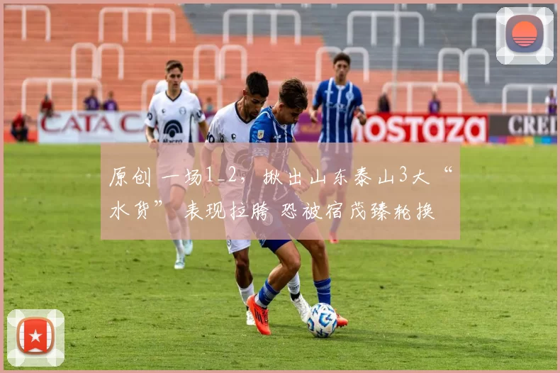 原创 一场1_2，揪出山东泰山3大“水货” 表现拉胯 恐被宿茂臻轮换