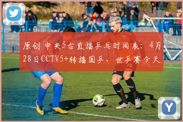 原创 中央5台直播乒乓时间表：4月28日CCTV5+转播国乒，世乒赛今天赛程