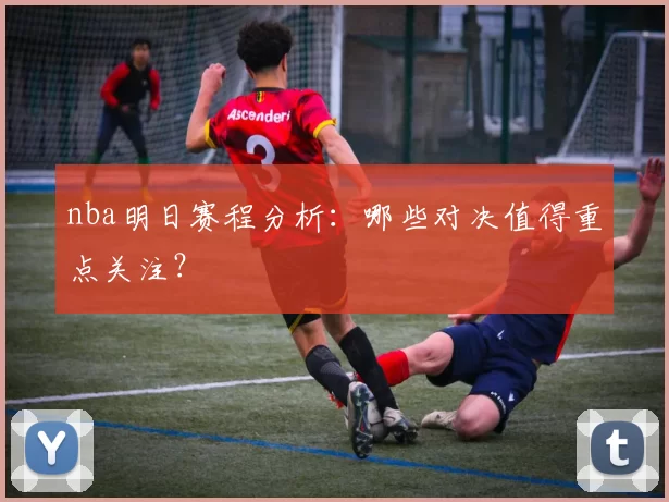 nba明日赛程分析：哪些对决值得重点关注？