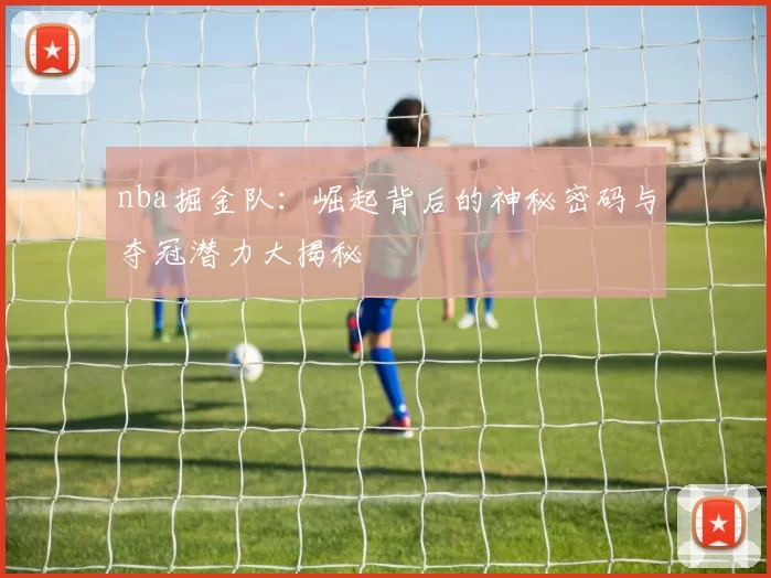 nba掘金队：崛起背后的神秘密码与夺冠潜力大揭秘
