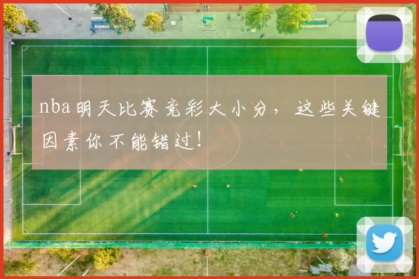 nba明天比赛竞彩大小分，这些关键因素你不能错过！