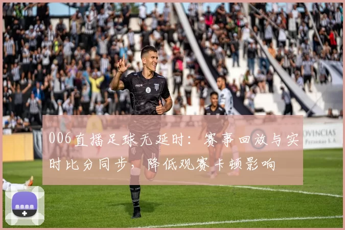 006直播足球无延时：赛事回放与实时比分同步，降低观赛卡顿影响