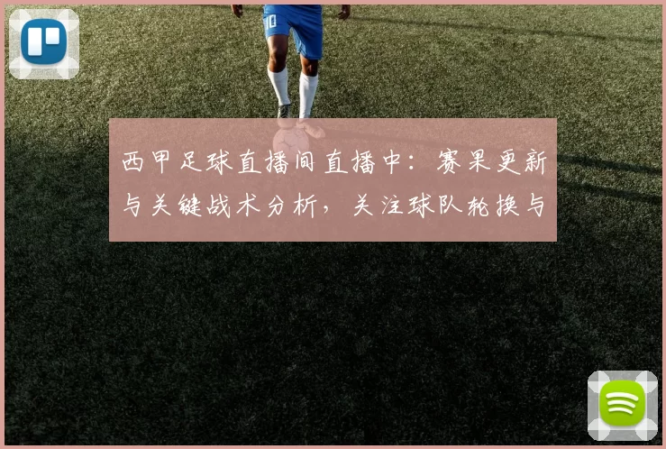 西甲足球直播间直播中:赛果更新与关键战术分析,关注球队轮换与伤停影响