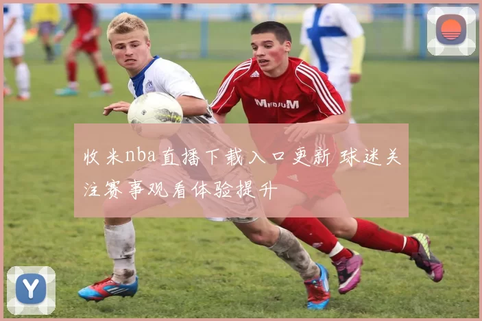 收米nba直播下载入口更新 球迷关注赛事观看体验提升