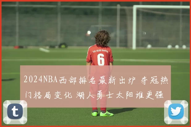 2024NBA西部排名最新出炉 夺冠热门格局变化 湖人勇士太阳谁更强