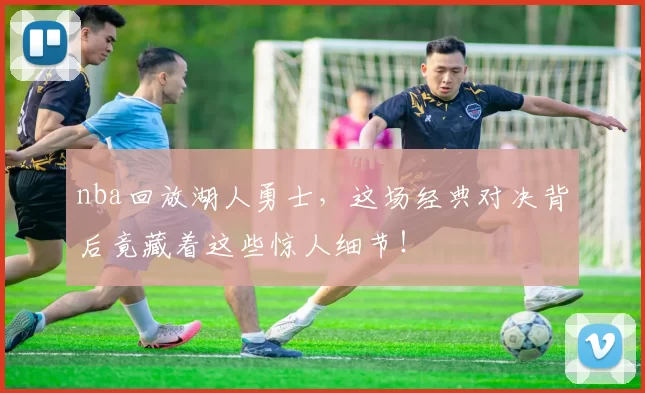 nba回放湖人勇士，这场经典对决背后竟藏着这些惊人细节！