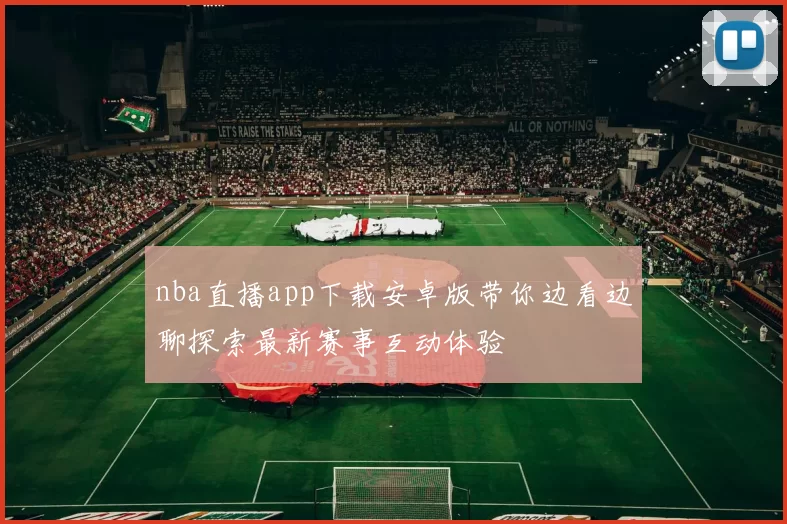 nba直播app下载安卓版带你边看边聊探索最新赛事互动体验