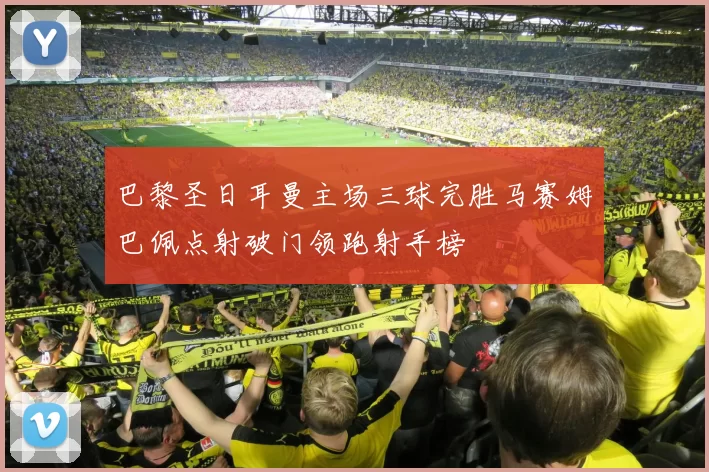 巴黎圣日耳曼主场三球完胜马赛姆巴佩点射破门领跑射手榜