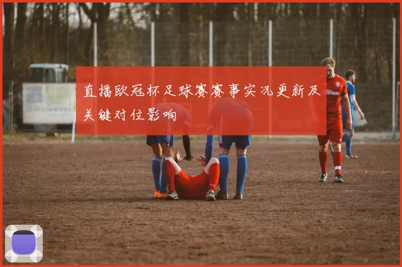 直播欧冠杯足球赛赛事实况更新及关键对位影响