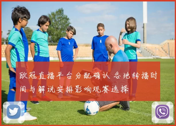 欧冠直播平台分配确认 各地转播时间与解说安排影响观赛选择
