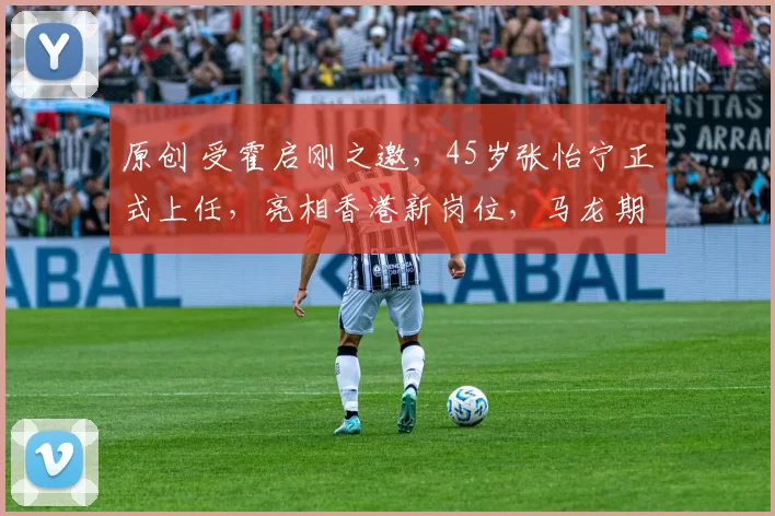 原创 受霍启刚之邀，45岁张怡宁正式上任，亮相香港新岗位，马龙期待