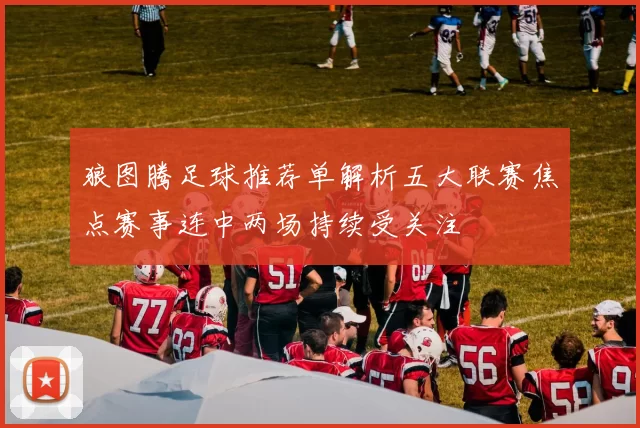 狼图腾足球推荐单解析五大联赛焦点赛事连中两场持续受关注