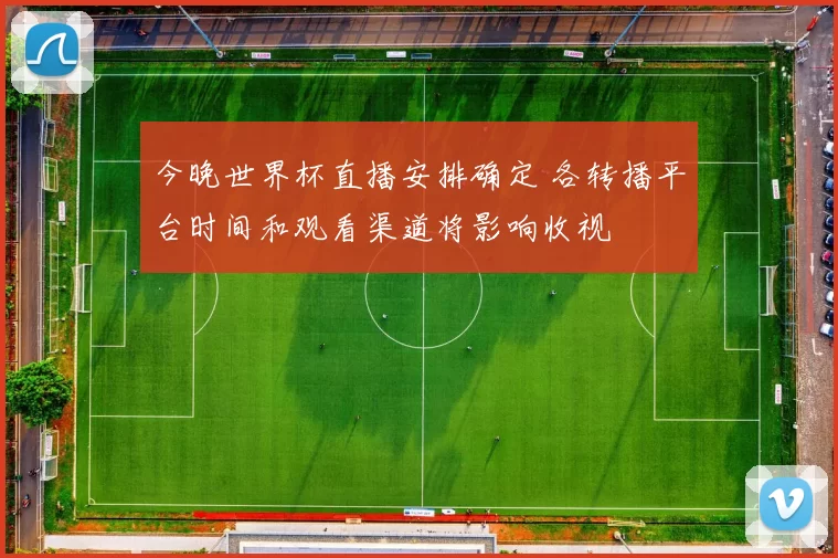 今晚世界杯直播安排确定 各转播平台时间和观看渠道将影响收视