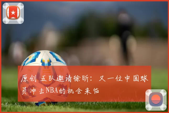 原创 五队邀请徐昕：又一位中国球员冲击NBA的机会来临