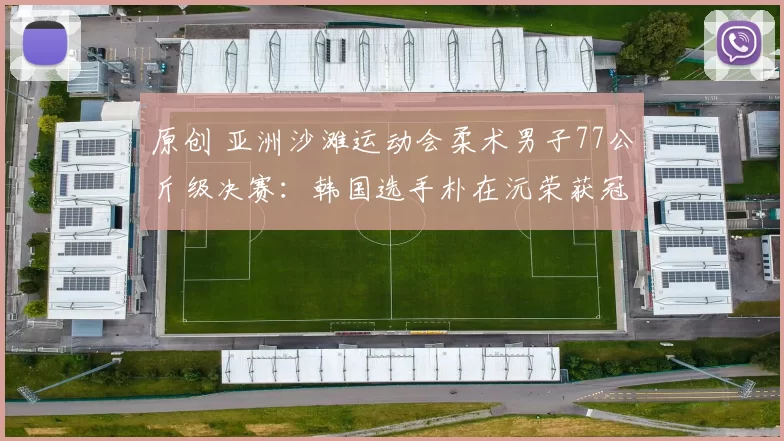 原创 亚洲沙滩运动会柔术男子77公斤级决赛：韩国选手朴在沅荣获冠军