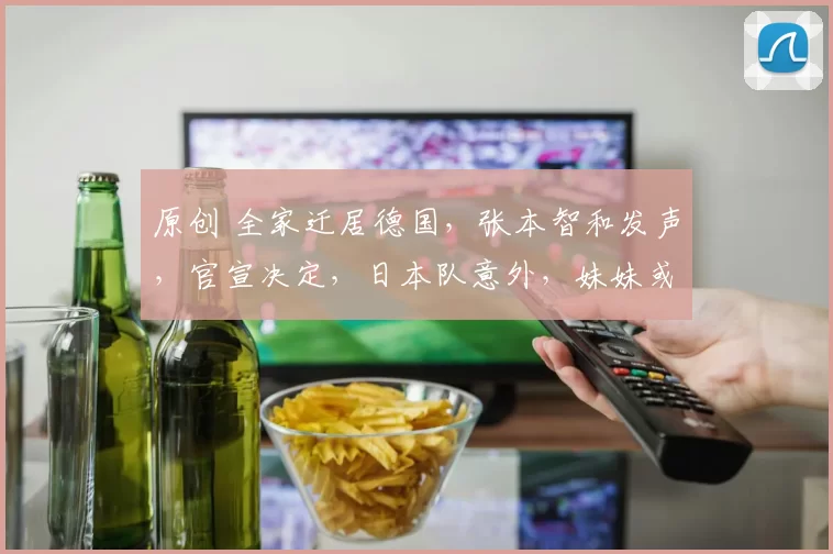 原创 全家迁居德国，张本智和发声，官宣决定，日本队意外，妹妹或也效仿