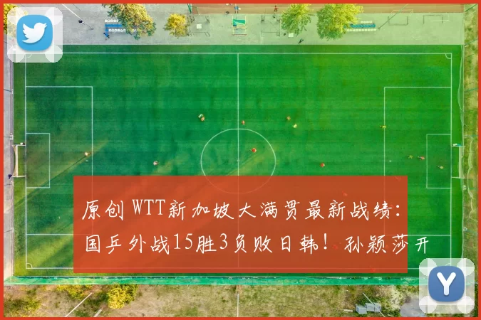 原创 WTT新加坡大满贯最新战绩：国乒外战15胜3负败日韩！孙颖莎开门红