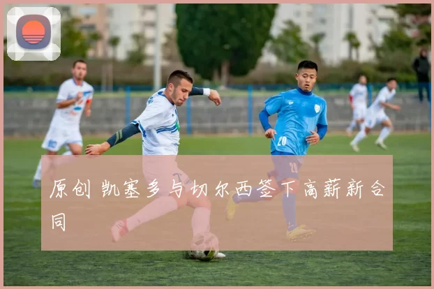 原创 凯塞多与切尔西签下高薪新合同