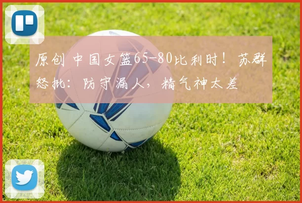 原创 中国女篮65-80比利时！苏群怒批：防守漏人，精气神太差