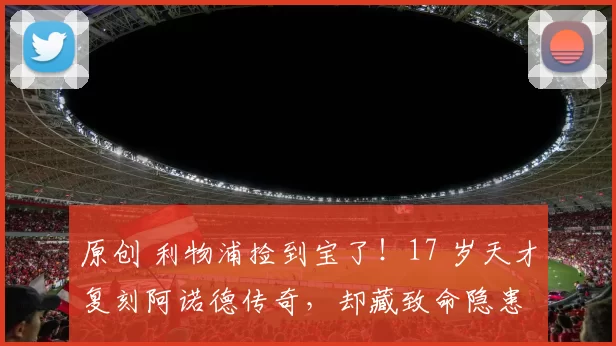 原创 利物浦捡到宝了！17 岁天才复刻阿诺德传奇，却藏致命隐患