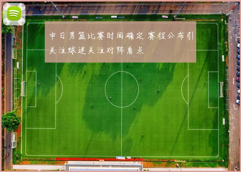 中日男篮比赛时间确定 赛程公布引关注球迷关注对阵看点