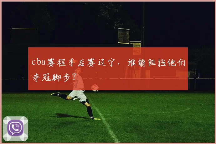 cba赛程季后赛辽宁，谁能阻挡他们夺冠脚步？