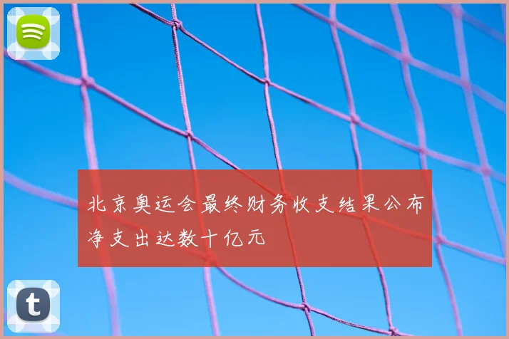 北京奥运会最终财务收支结果公布净支出达数十亿元