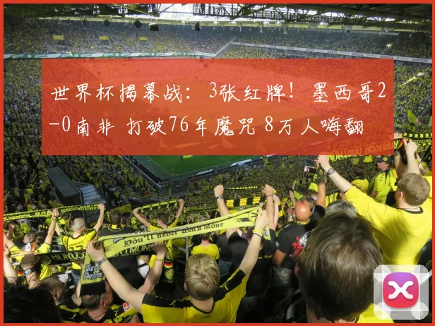 世界杯揭幕战:3张红牌!墨西哥2-0南非 打破76年魔咒 8万人嗨翻