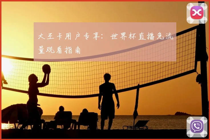 大王卡用户专享：世界杯直播免流量观看指南