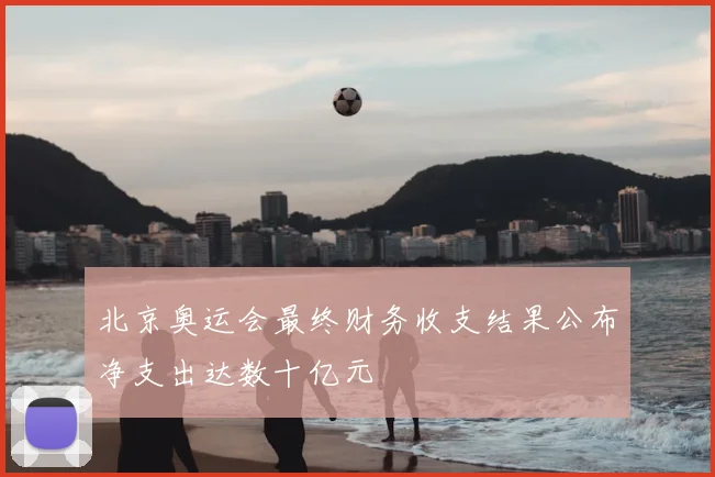 北京奥运会最终财务收支结果公布净支出达数十亿元