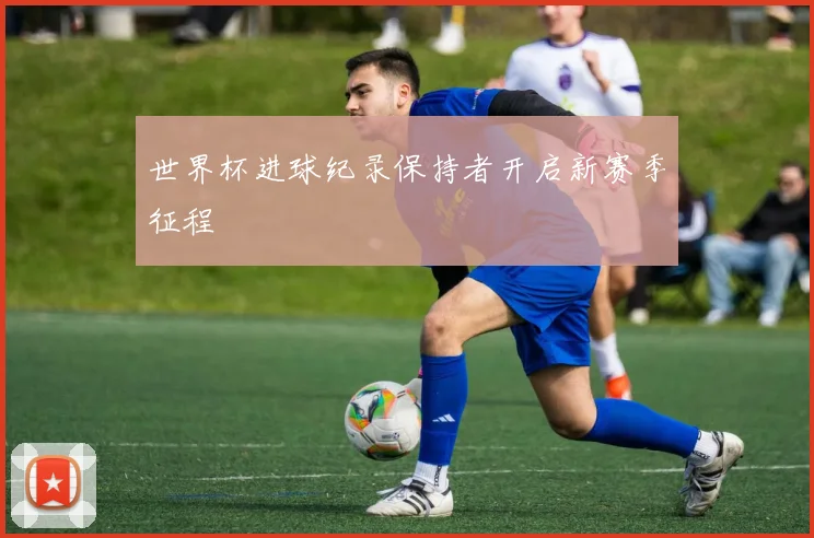 世界杯进球纪录保持者开启新赛季征程
