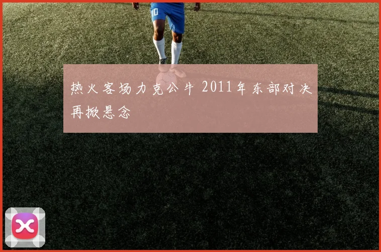 热火客场力克公牛 2011年东部对决再掀悬念