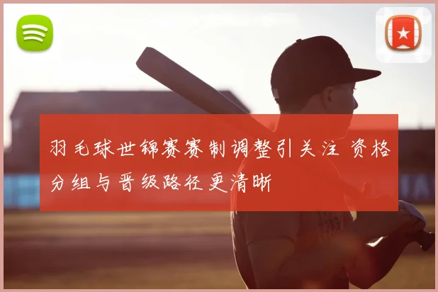 羽毛球世锦赛赛制调整引关注 资格分组与晋级路径更清晰