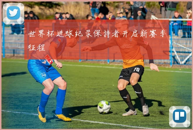 世界杯进球纪录保持者开启新赛季征程