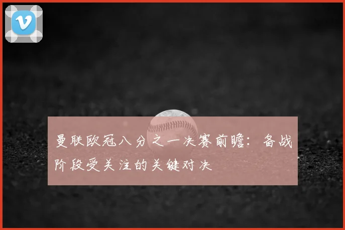 曼联欧冠八分之一决赛前瞻:备战阶段受关注的关键对决