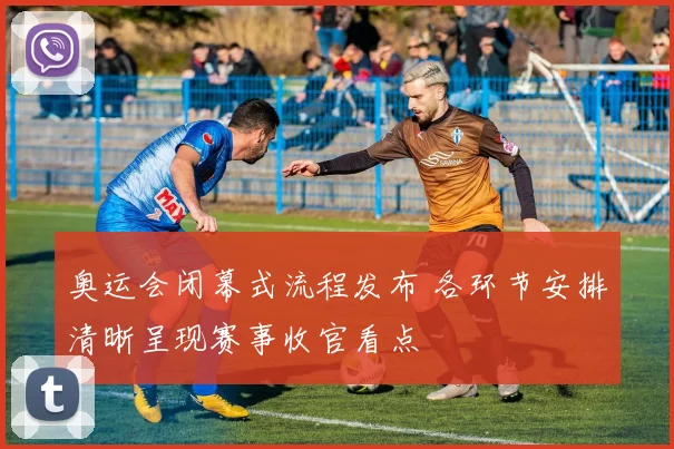 奥运会闭幕式流程发布 各环节安排清晰呈现赛事收官看点