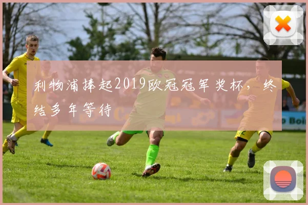 利物浦捧起2019欧冠冠军奖杯,终结多年等待