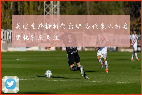 奥运金牌榜排行出炉 各代表队排名变化引发关注