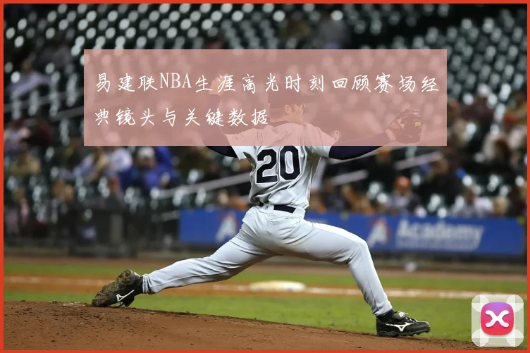 易建联NBA生涯高光时刻回顾赛场经典镜头与关键数据