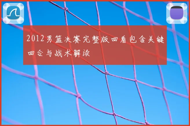 2012男篮决赛完整版回看包含关键回合与战术解读