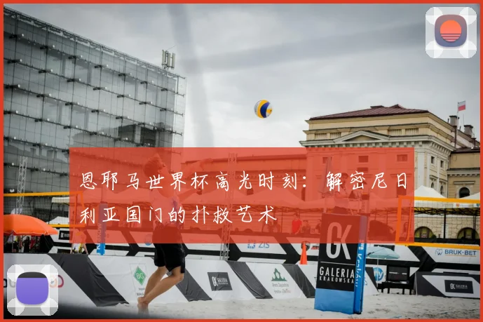恩耶马世界杯高光时刻：解密尼日利亚国门的扑救艺术