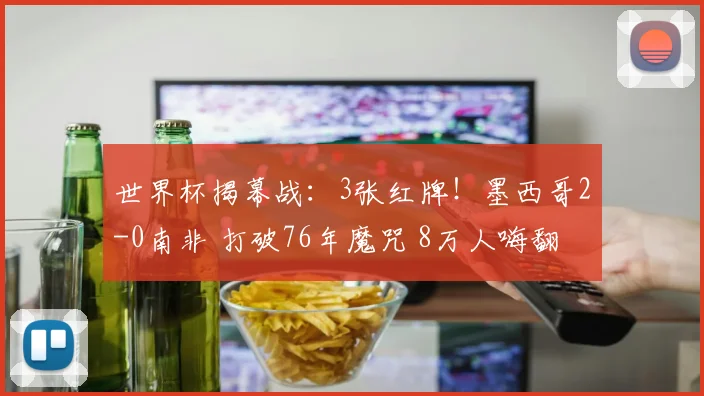 世界杯揭幕战:3张红牌!墨西哥2-0南非 打破76年魔咒 8万人嗨翻