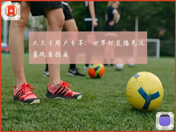 大王卡用户专享：世界杯直播免流量观看指南