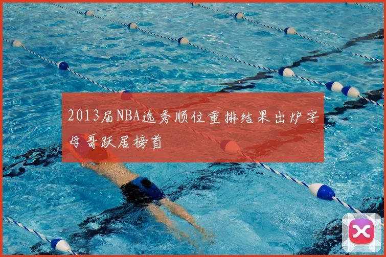 2013届NBA选秀顺位重排结果出炉字母哥跃居榜首