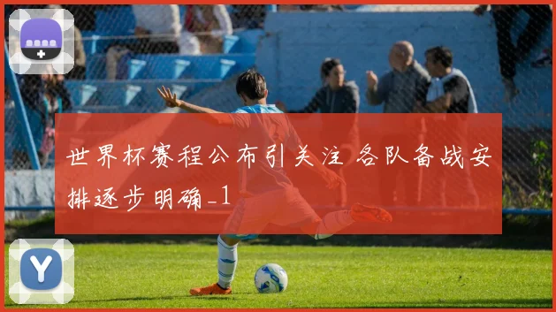 世界杯赛程公布引关注 各队备战安排逐步明确_1