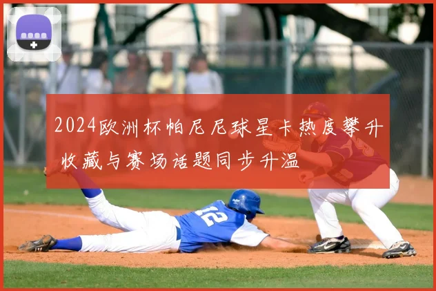 2024欧洲杯帕尼尼球星卡热度攀升 收藏与赛场话题同步升温
