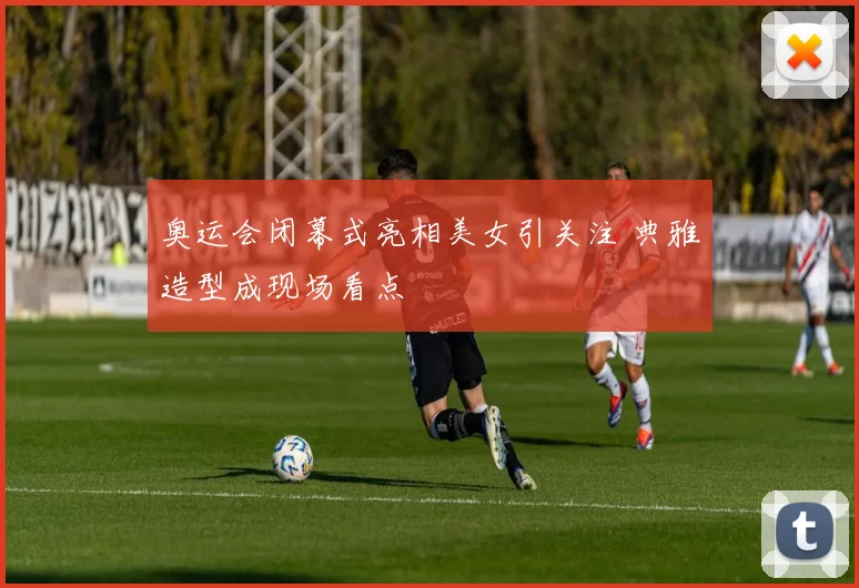 奥运会闭幕式亮相美女引关注 典雅造型成现场看点